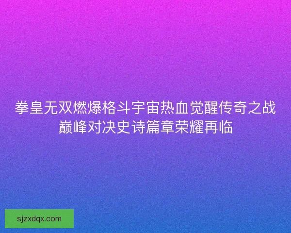 拳皇无双燃爆格斗宇宙热血觉醒传奇之战巅峰对决史诗篇章荣耀再临
