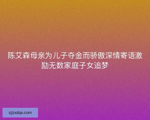 陈艾森母亲为儿子夺金而骄傲深情寄语激励无数家庭子女追梦