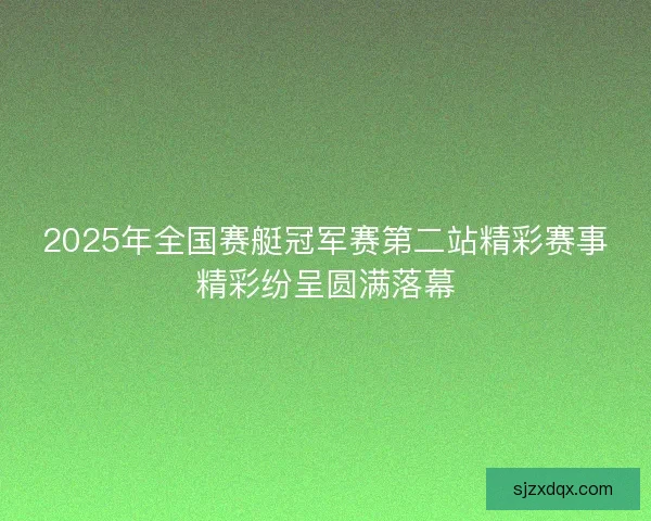 2025年全国赛艇冠军赛第二站精彩赛事精彩纷呈圆满落幕 2025年全国赛艇冠军赛第二站精彩赛事精彩纷呈圆满落幕