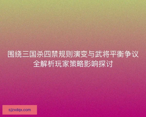 围绕三国杀四禁规则演变与武将平衡争议全解析玩家策略影响探讨 围绕三国杀四禁规则演变与武将平衡争议全解析玩家策略影响探讨
