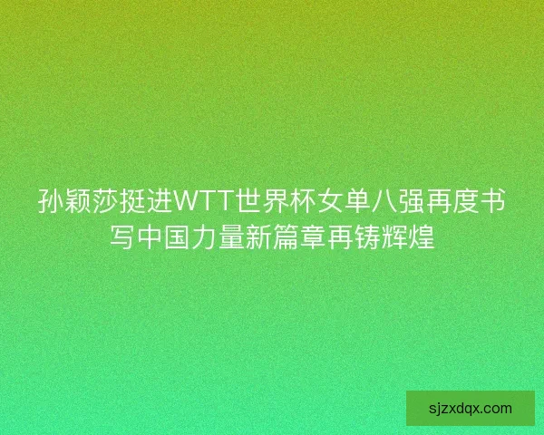 孙颖莎挺进WTT世界杯女单八强再度书写中国力量新篇章再铸辉煌 孙颖莎挺进WTT世界杯女单八强再度书写中国力量新篇章再铸辉煌