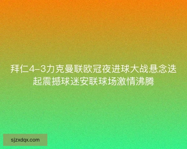 拜仁4-3力克曼联欧冠夜进球大战悬念迭起震撼球迷安联球场激情沸腾