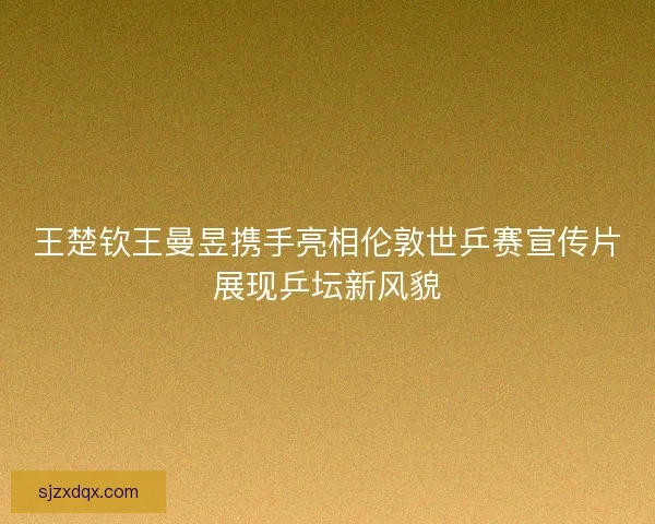 王楚钦王曼昱携手亮相伦敦世乒赛宣传片展现乒坛新风貌 王楚钦王曼昱携手亮相伦敦世乒赛宣传片展现乒坛新风貌
