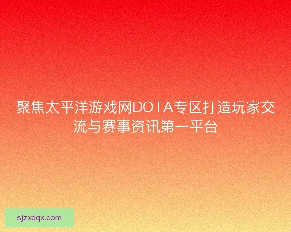 聚焦太平洋游戏网DOTA专区打造玩家交流与赛事资讯第一平台 聚焦太平洋游戏网DOTA专区打造玩家交流与赛事资讯第一平台