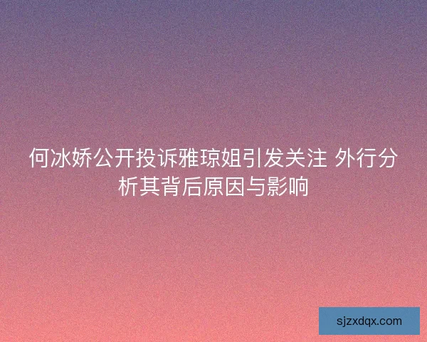 何冰娇公开投诉雅琼姐引发关注 外行分析其背后原因与影响