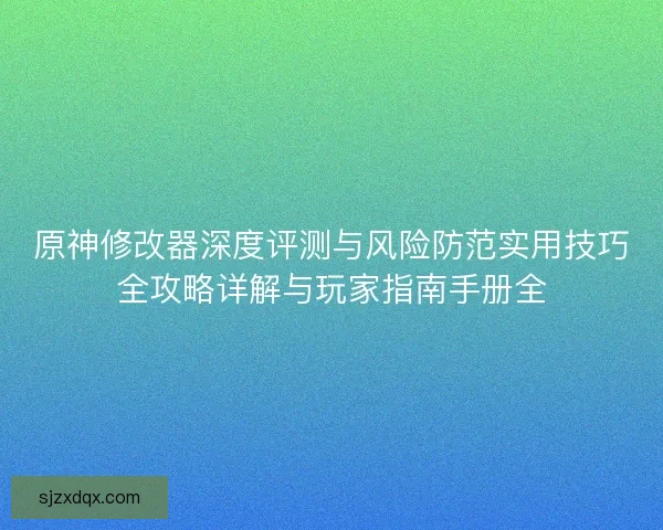 原神修改器深度评测与风险防范实用技巧全攻略详解与玩家指南手册全 原神修改器深度评测与风险防范实用技巧全攻略详解与玩家指南手册全