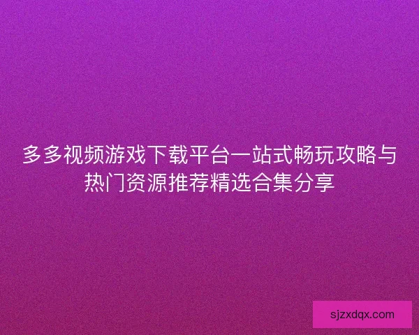 多多视频游戏下载平台一站式畅玩攻略与热门资源推荐精选合集分享