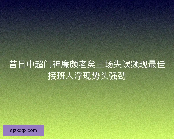 昔日中超门神廉颇老矣三场失误频现最佳接班人浮现势头强劲