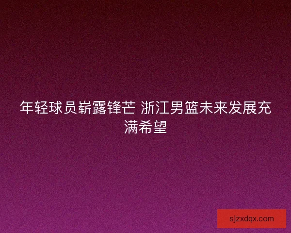 年轻球员崭露锋芒 浙江男篮未来发展充满希望