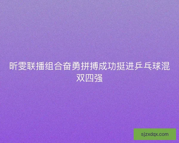 昕雯联播组合奋勇拼搏成功挺进乒乓球混双四强