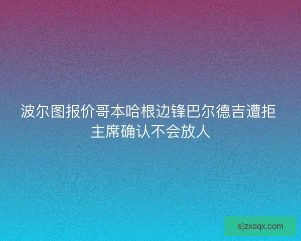 波尔图报价哥本哈根边锋巴尔德吉遭拒 主席确认不会放人