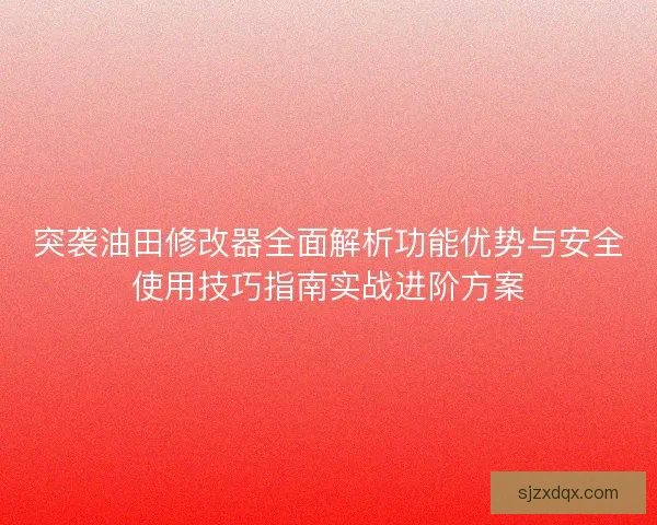 突袭油田修改器全面解析功能优势与安全使用技巧指南实战进阶方案