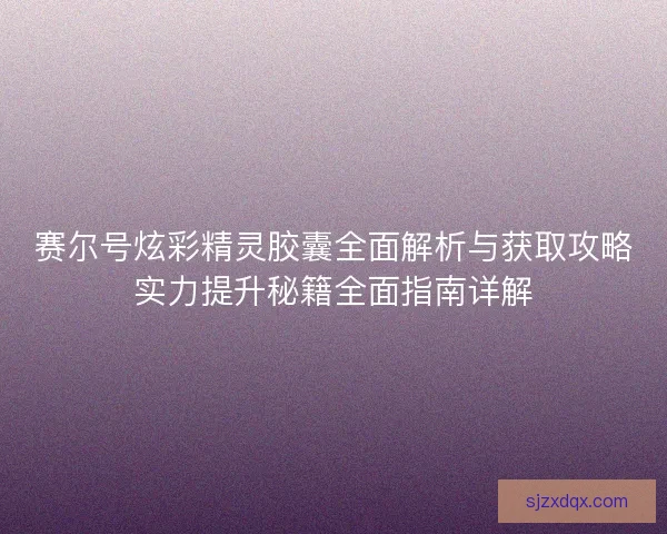 赛尔号炫彩精灵胶囊全面解析与获取攻略实力提升秘籍全面指南详解