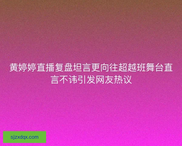 黄婷婷直播复盘坦言更向往超越班舞台直言不讳引发网友热议 黄婷婷直播复盘坦言更向往超越班舞台直言不讳引发网友热议