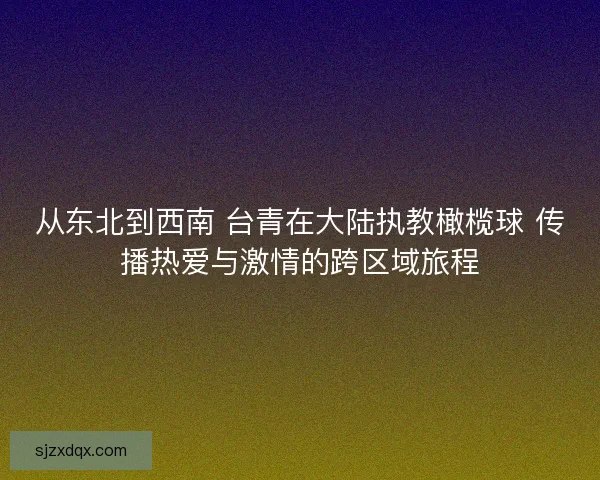 从东北到西南 台青在大陆执教橄榄球 传播热爱与激情的跨区域旅程 从东北到西南 台青在大陆执教橄榄球 传播热爱与激情的跨区域旅程