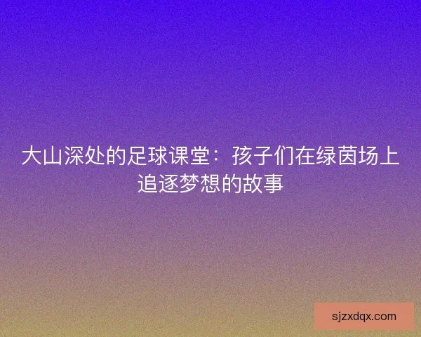 大山深处的足球课堂：孩子们在绿茵场上追逐梦想的故事
