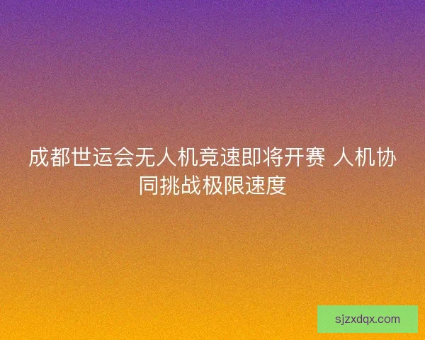 成都世运会无人机竞速即将开赛 人机协同挑战极限速度 成都世运会无人机竞速即将开赛 人机协同挑战极限速度