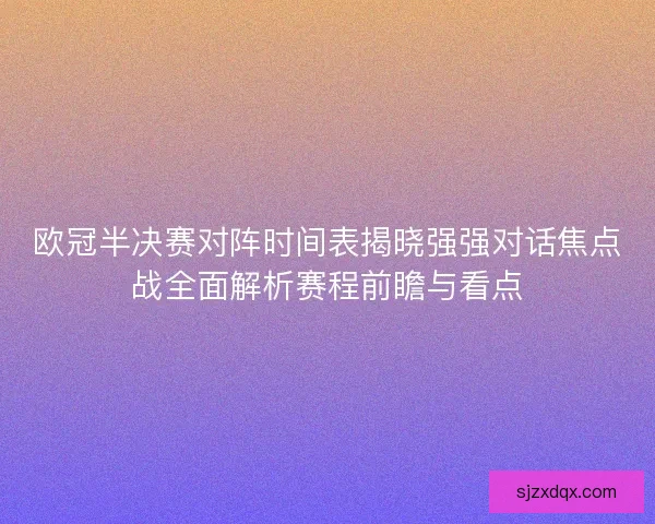 欧冠半决赛对阵时间表揭晓强强对话焦点战全面解析赛程前瞻与看点 欧冠半决赛对阵时间表揭晓强强对话焦点战全面解析赛程前瞻与看点