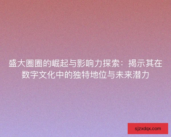 盛大圈圈的崛起与影响力探索:揭示其在数字文化中的独特地位与未来潜力 盛大圈圈的崛起与影响力探索:揭示其在数字文化中的独特地位与未来潜力
