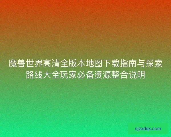 魔兽世界高清全版本地图下载指南与探索路线大全玩家必备资源整合说明