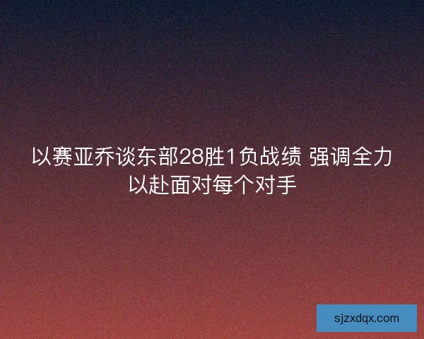 以赛亚乔谈东部28胜1负战绩 强调全力以赴面对每个对手 以赛亚乔谈东部28胜1负战绩 强调全力以赴面对每个对手
