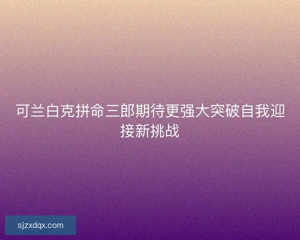可兰白克拼命三郎期待更强大突破自我迎接新挑战