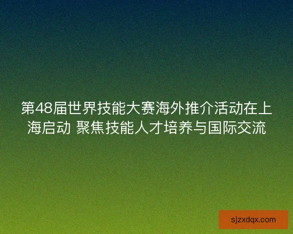 第48届世界技能大赛海外推介活动在上海启动 聚焦技能人才培养与国际交流 第48届世界技能大赛海外推介活动在上海启动 聚焦技能人才培养与国际交流