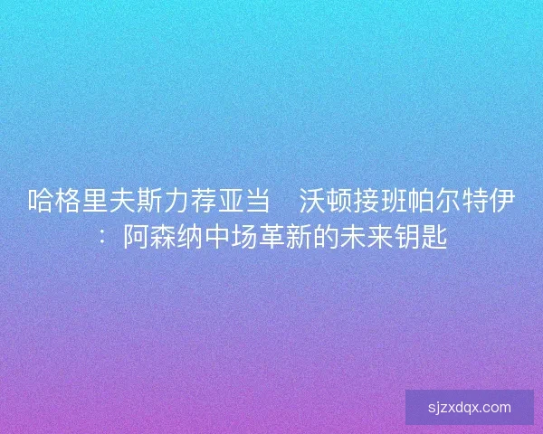 哈格里夫斯力荐亚当・沃顿接班帕尔特伊：阿森纳中场革新的未来钥匙