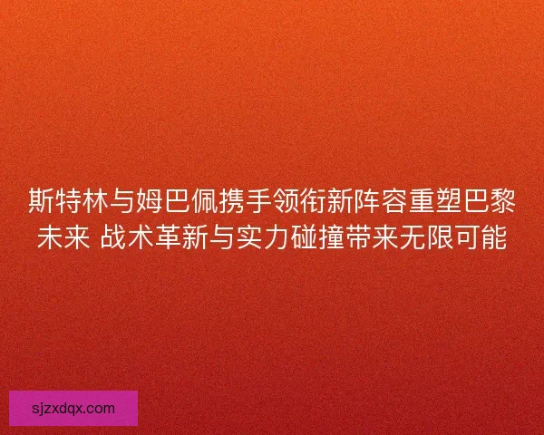 斯特林与姆巴佩携手领衔新阵容重塑巴黎未来 战术革新与实力碰撞带来无限可能