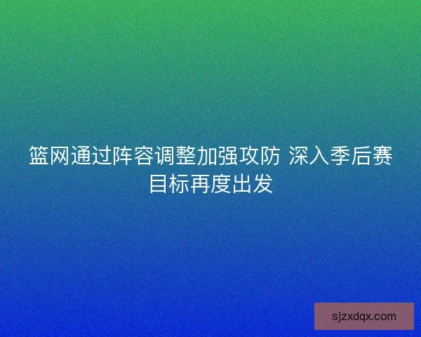 篮网通过阵容调整加强攻防 深入季后赛目标再度出发