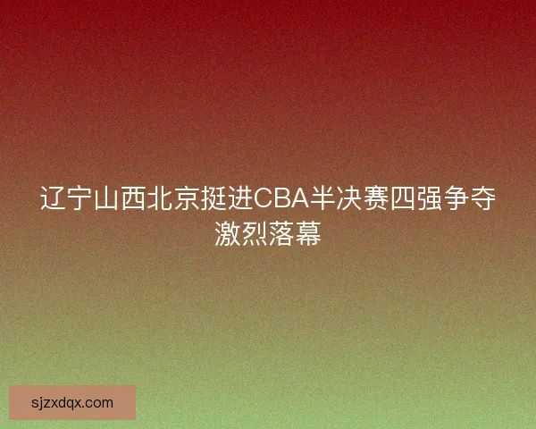 辽宁山西北京挺进CBA半决赛四强争夺激烈落幕