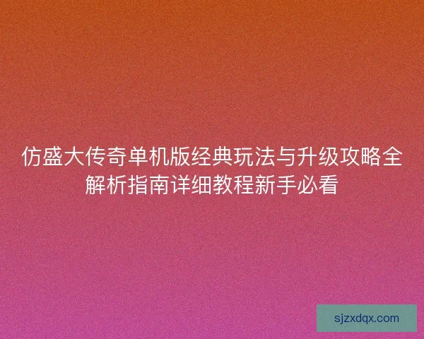 仿盛大传奇单机版经典玩法与升级攻略全解析指南详细教程新手必看