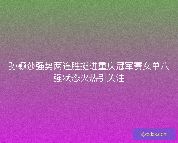 孙颖莎强势两连胜挺进重庆冠军赛女单八强状态火热引关注
