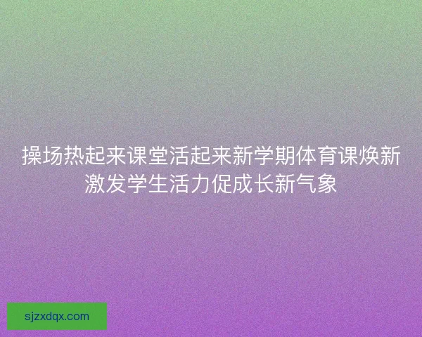 操场热起来课堂活起来新学期体育课焕新激发学生活力促成长新气象