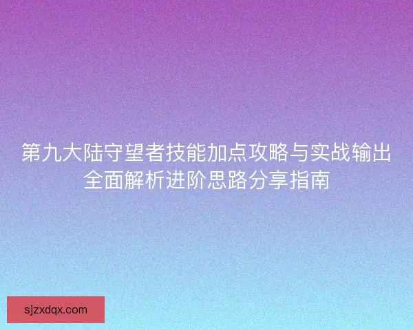 第九大陆守望者技能加点攻略与实战输出全面解析进阶思路分享指南