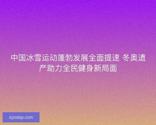 中国冰雪运动蓬勃发展全面提速 冬奥遗产助力全民健身新局面 中国冰雪运动蓬勃发展全面提速 冬奥遗产助力全民健身新局面