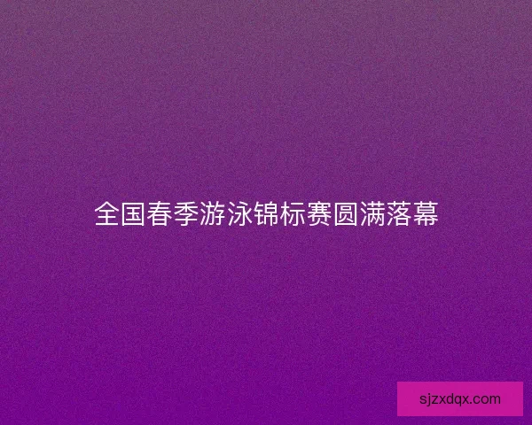 全国春季游泳锦标赛圆满落幕 全国春季游泳锦标赛圆满落幕